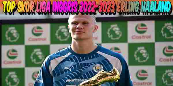 TOp Skor Liga Inggris Erling Haaland Menuju Striker Top Dunia